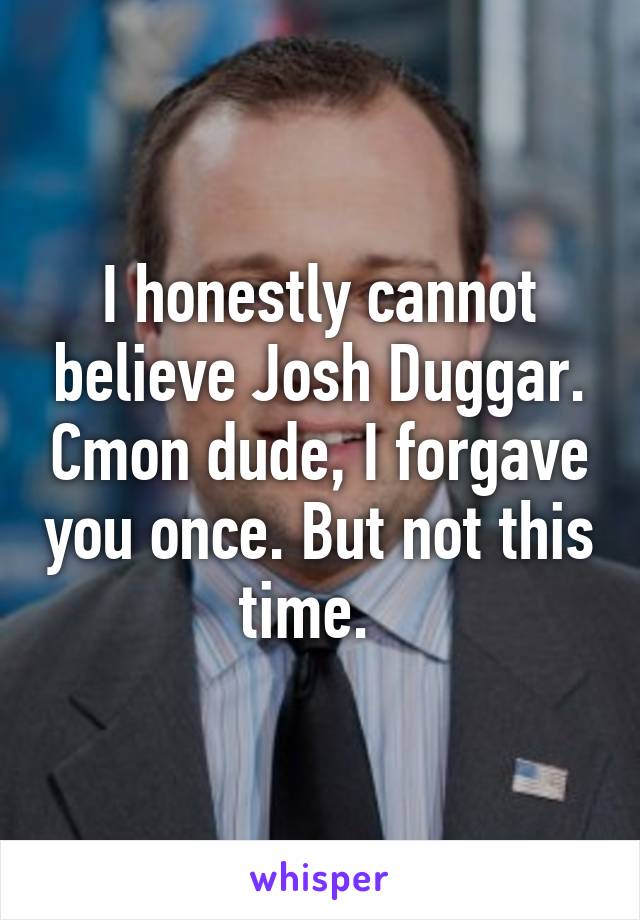 I honestly cannot believe Josh Duggar. Cmon dude, I forgave you once. But not this time.  