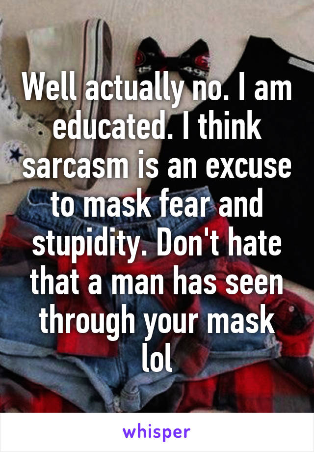 Well actually no. I am educated. I think sarcasm is an excuse to mask fear and stupidity. Don't hate that a man has seen through your mask lol