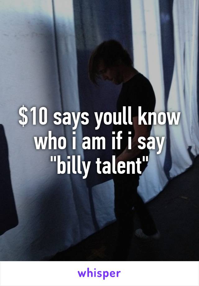 $10 says youll know who i am if i say "billy talent"