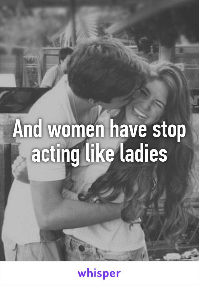 And women have stop acting like ladies