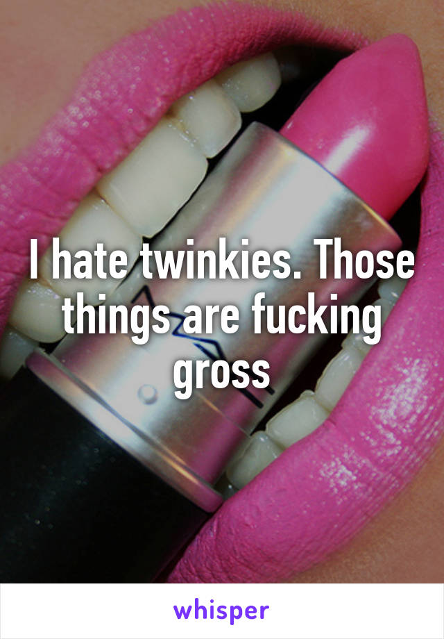 I hate twinkies. Those things are fucking gross