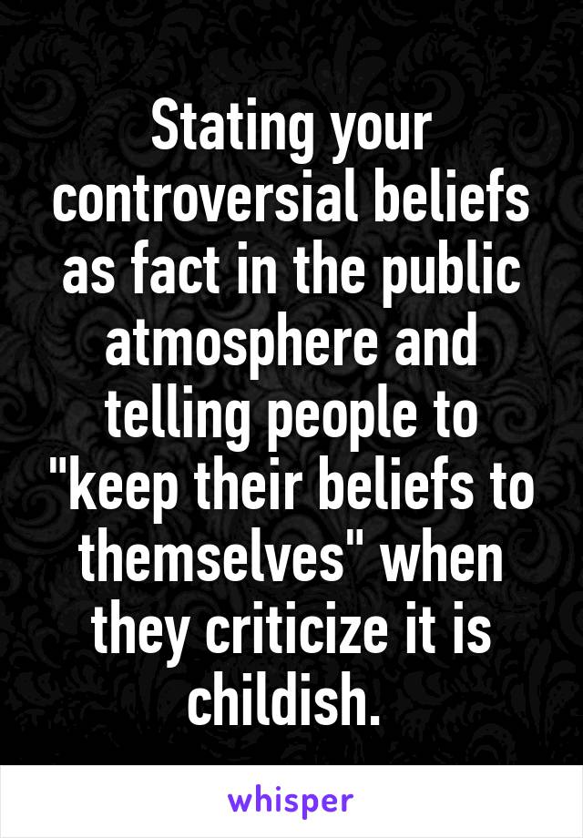 Stating your controversial beliefs as fact in the public atmosphere and telling people to "keep their beliefs to themselves" when they criticize it is childish. 