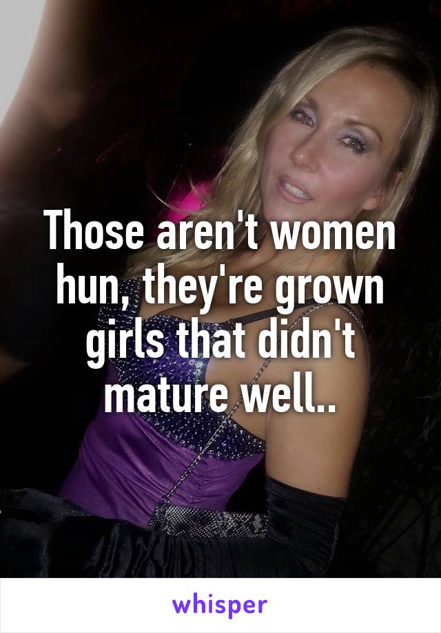 Those aren't women hun, they're grown girls that didn't mature well..