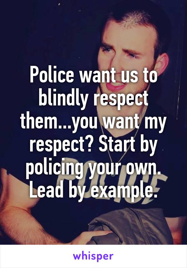 Police want us to blindly respect them...you want my respect? Start by policing your own. Lead by example.