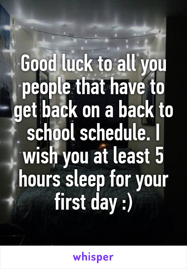 Good luck to all you people that have to get back on a back to school schedule. I wish you at least 5 hours sleep for your first day :)