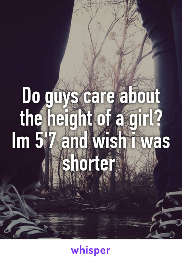 Do guys care about the height of a girl? Im 5'7 and wish i was shorter 