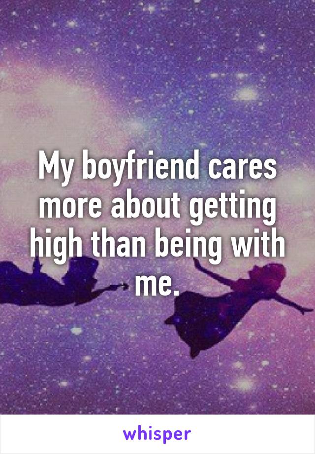 My boyfriend cares more about getting high than being with me.