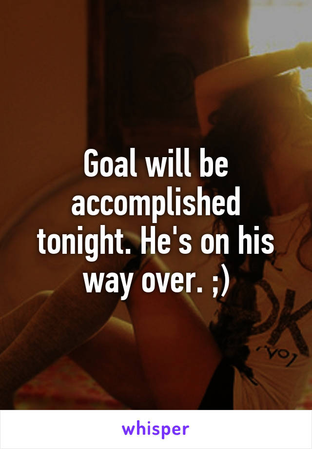 Goal will be accomplished tonight. He's on his way over. ;)