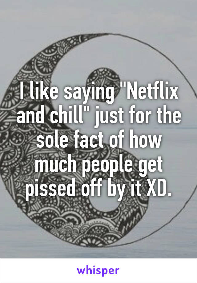 I like saying "Netflix and chill" just for the sole fact of how much people get pissed off by it XD.