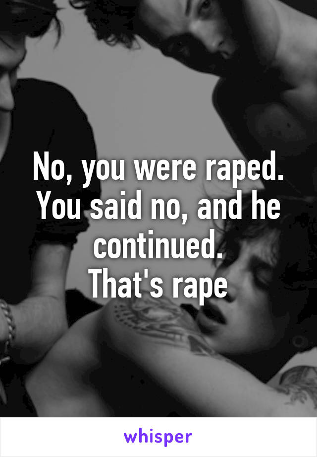 No, you were raped.
You said no, and he continued.
That's rape