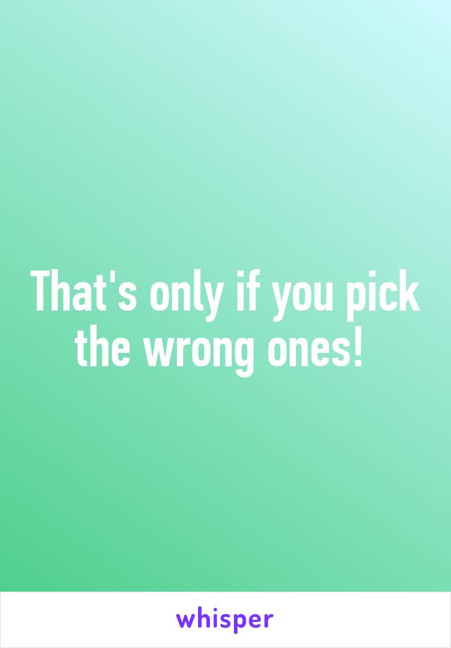 That's only if you pick the wrong ones! 