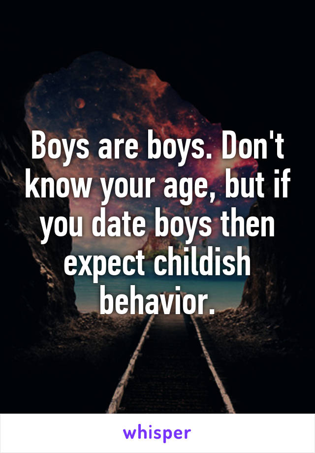 Boys are boys. Don't know your age, but if you date boys then expect childish behavior.