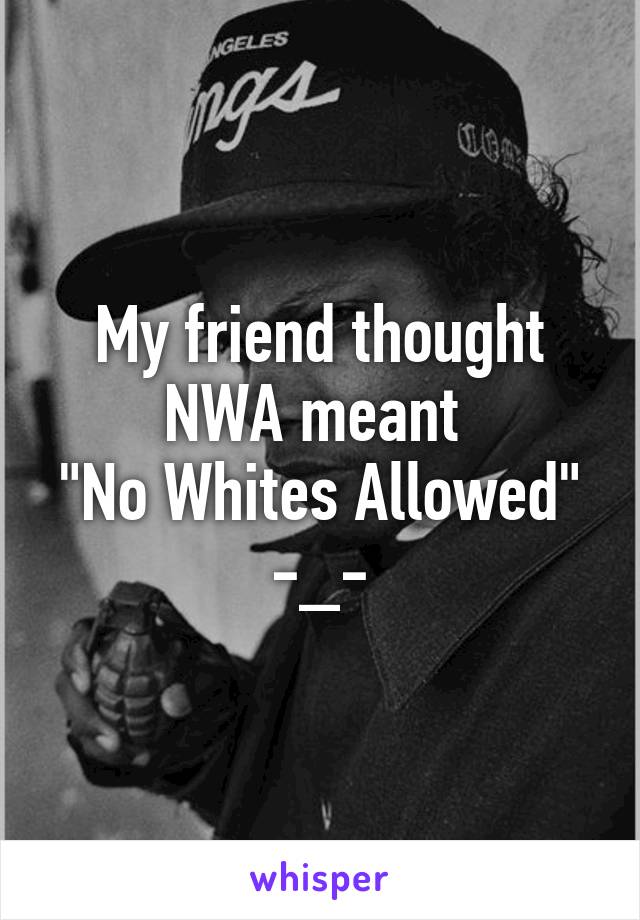 My friend thought NWA meant 
"No Whites Allowed" -_-