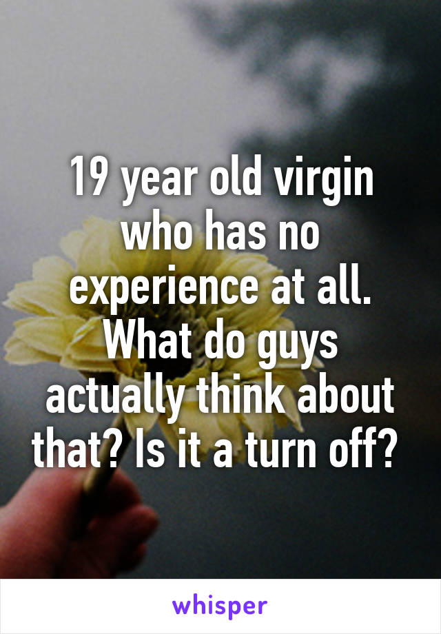 19 year old virgin who has no experience at all. What do guys actually think about that? Is it a turn off? 