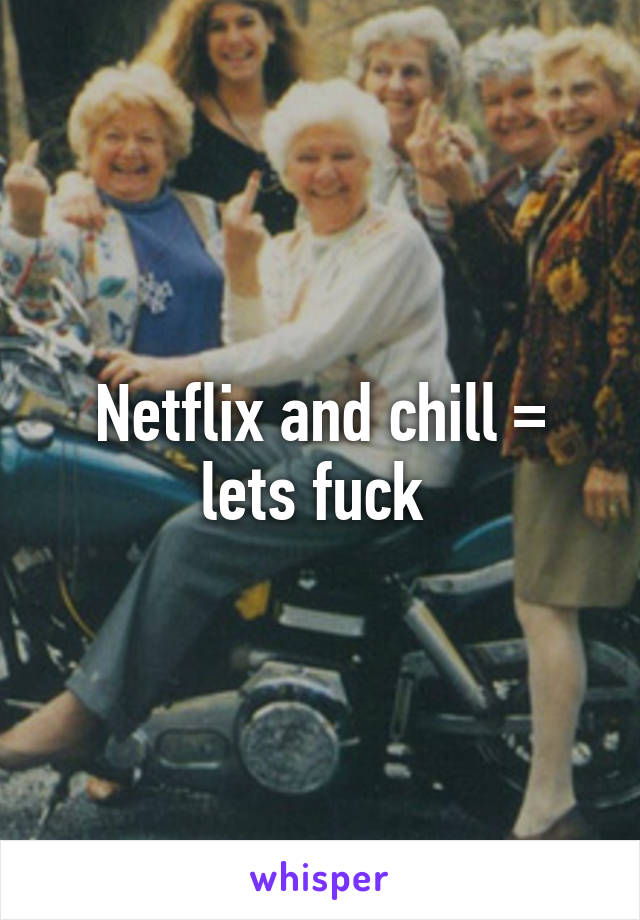 Netflix and chill = lets fuck 