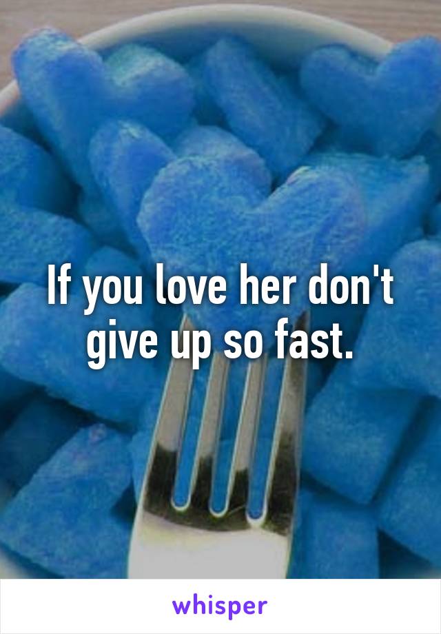 If you love her don't give up so fast.