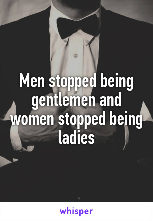 Men stopped being gentlemen and women stopped being ladies