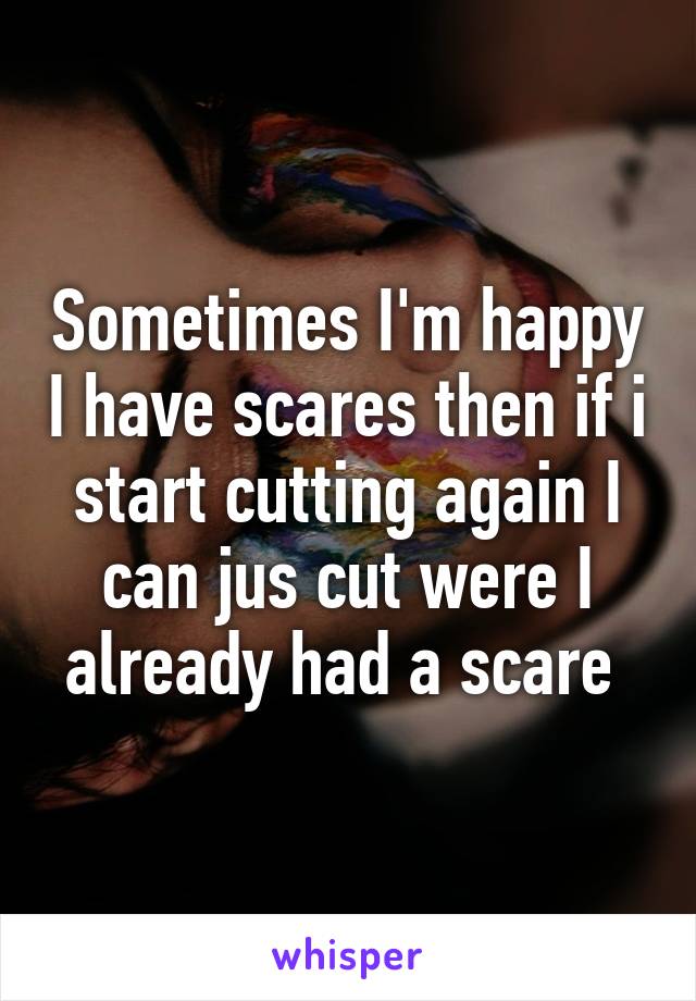 Sometimes I'm happy I have scares then if i start cutting again I can jus cut were I already had a scare 