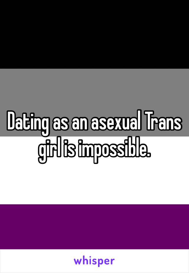 Dating as an asexual Trans girl is impossible.