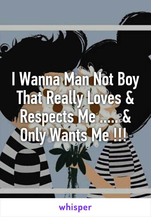 I Wanna Man Not Boy That Really Loves & Respects Me ..... & Only Wants Me !!! 