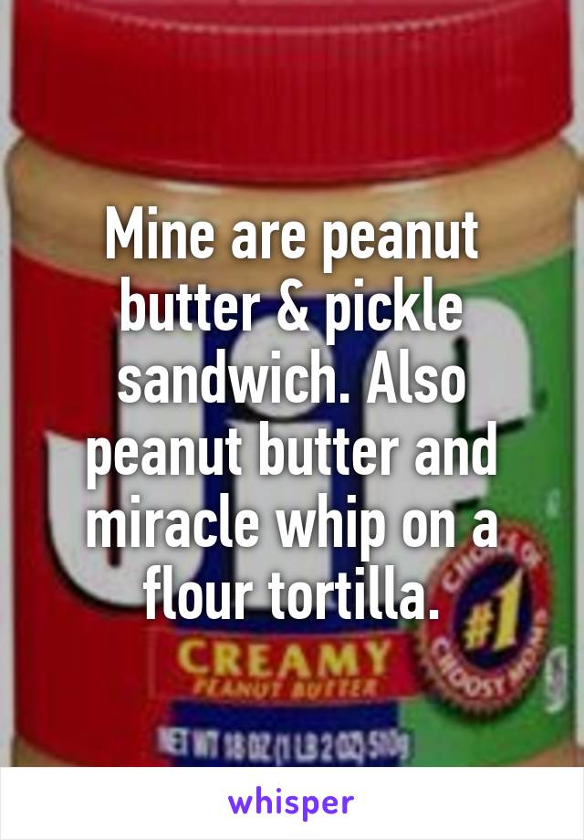 Mine are peanut butter & pickle sandwich. Also peanut butter and miracle whip on a flour tortilla.