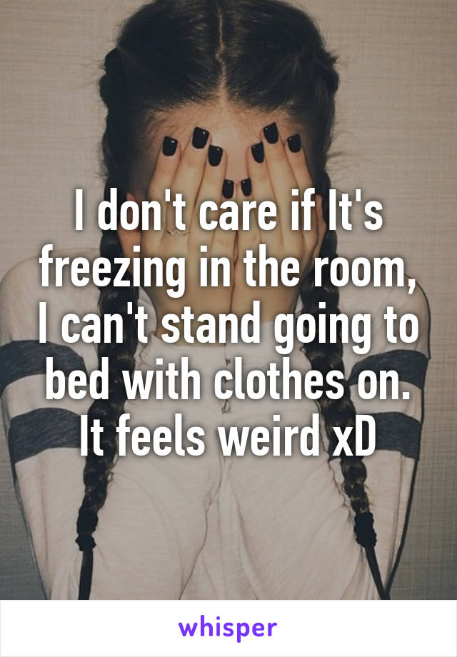 I don't care if It's freezing in the room, I can't stand going to bed with clothes on.
It feels weird xD