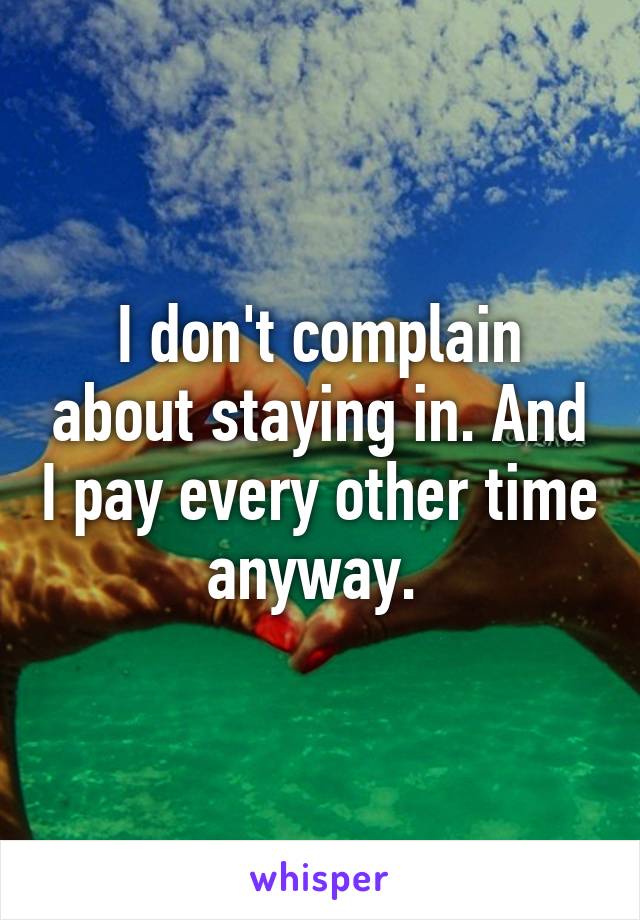 I don't complain about staying in. And I pay every other time anyway. 