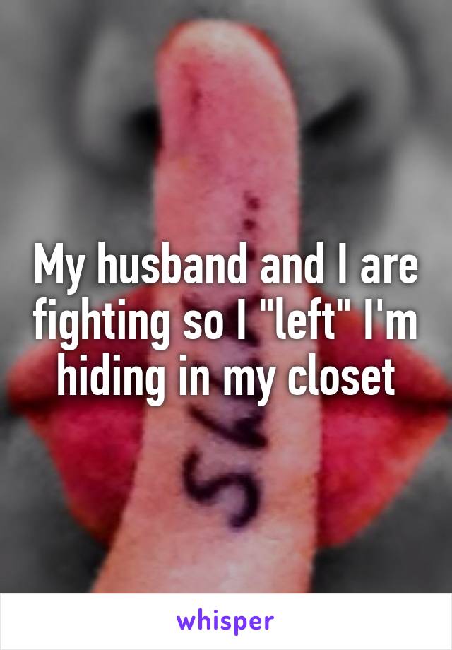 My husband and I are fighting so I "left" I'm hiding in my closet