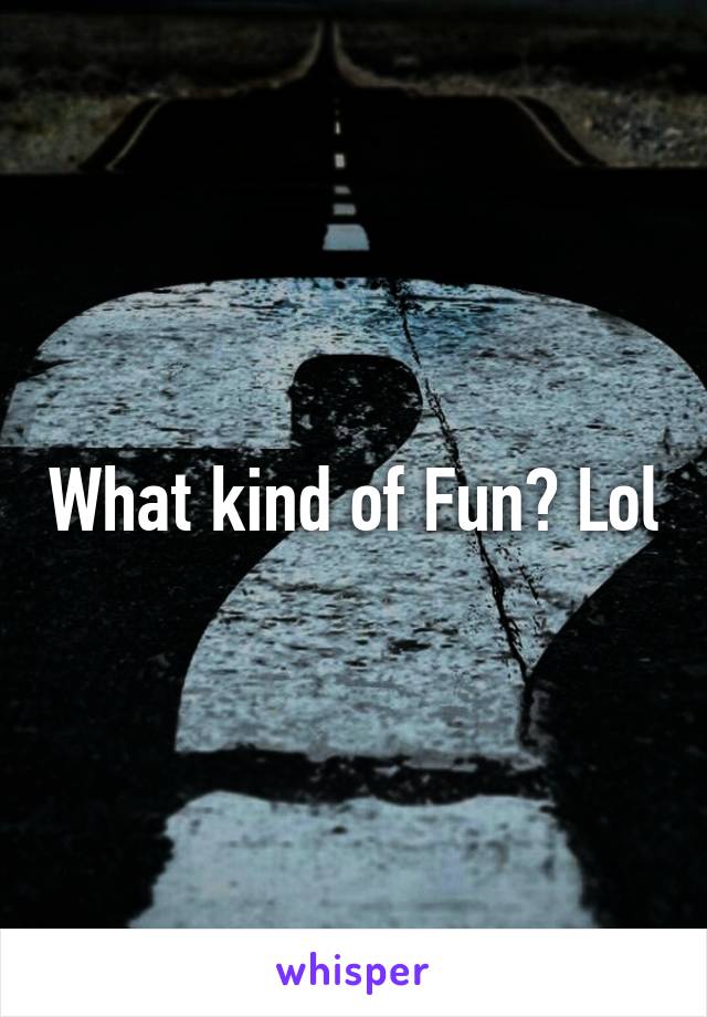 What kind of Fun? Lol