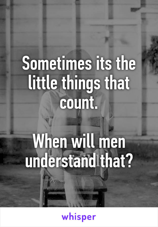 Sometimes its the little things that count.

When will men understand that?