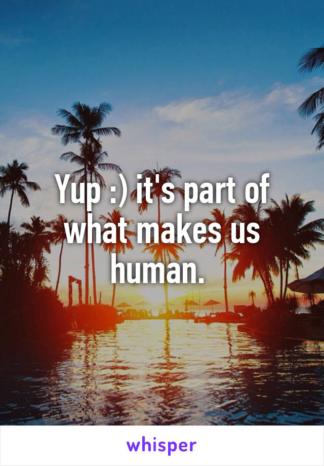 Yup :) it's part of what makes us human. 