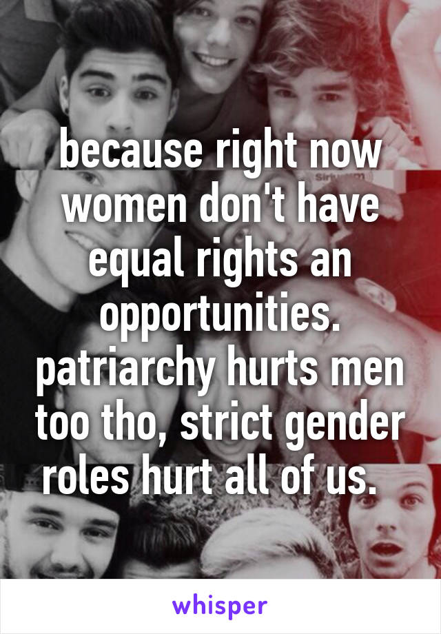 because right now women don't have equal rights an opportunities. patriarchy hurts men too tho, strict gender roles hurt all of us.  