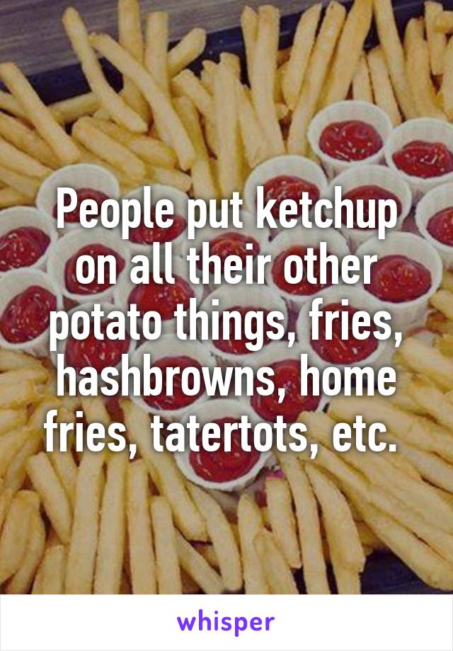 People put ketchup on all their other potato things, fries, hashbrowns, home fries, tatertots, etc. 