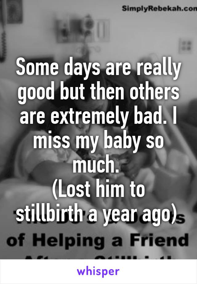 Some days are really good but then others are extremely bad. I miss my baby so much. 
(Lost him to stillbirth a year ago) 