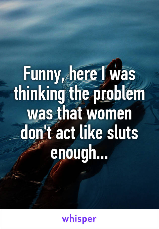 Funny, here I was thinking the problem was that women don't act like sluts enough...