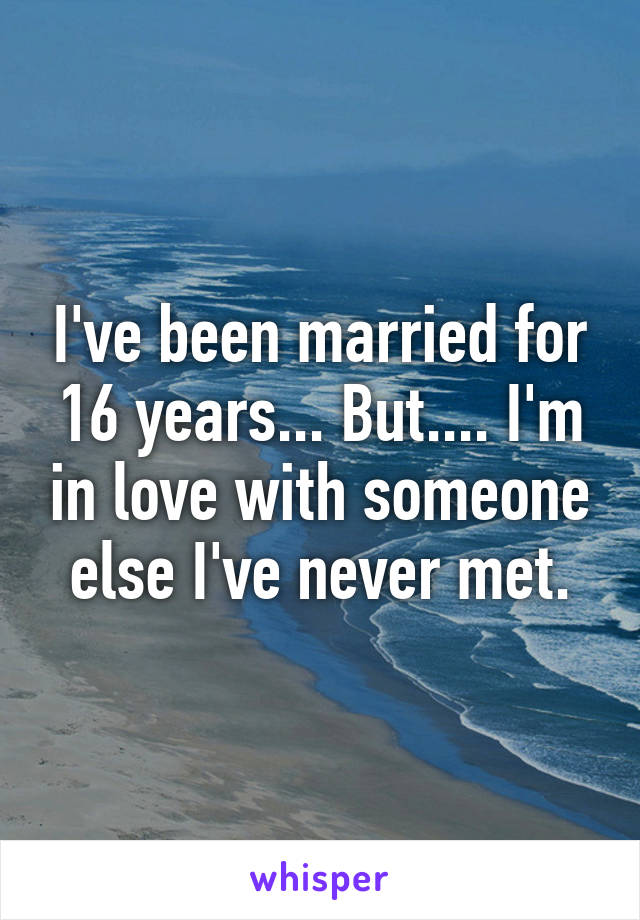 I've been married for 16 years... But.... I'm in love with someone else I've never met.