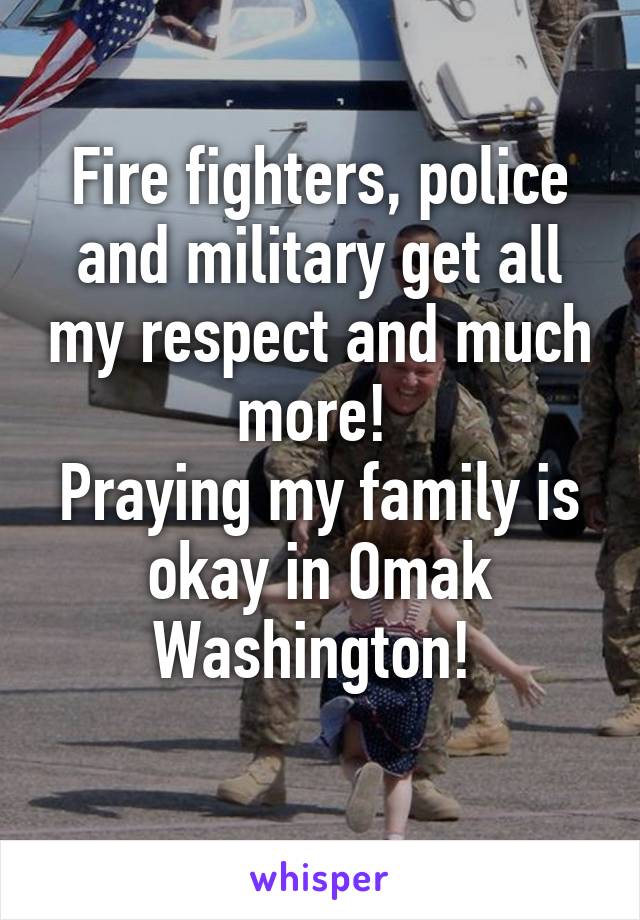 Fire fighters, police and military get all my respect and much more! 
Praying my family is okay in Omak Washington! 
