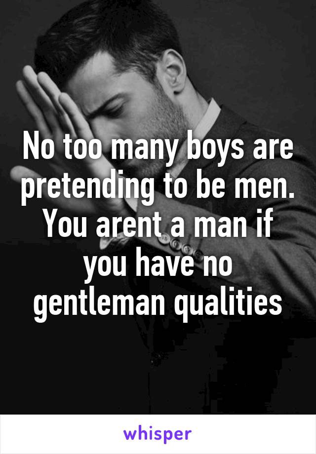 No too many boys are pretending to be men. You arent a man if you have no gentleman qualities