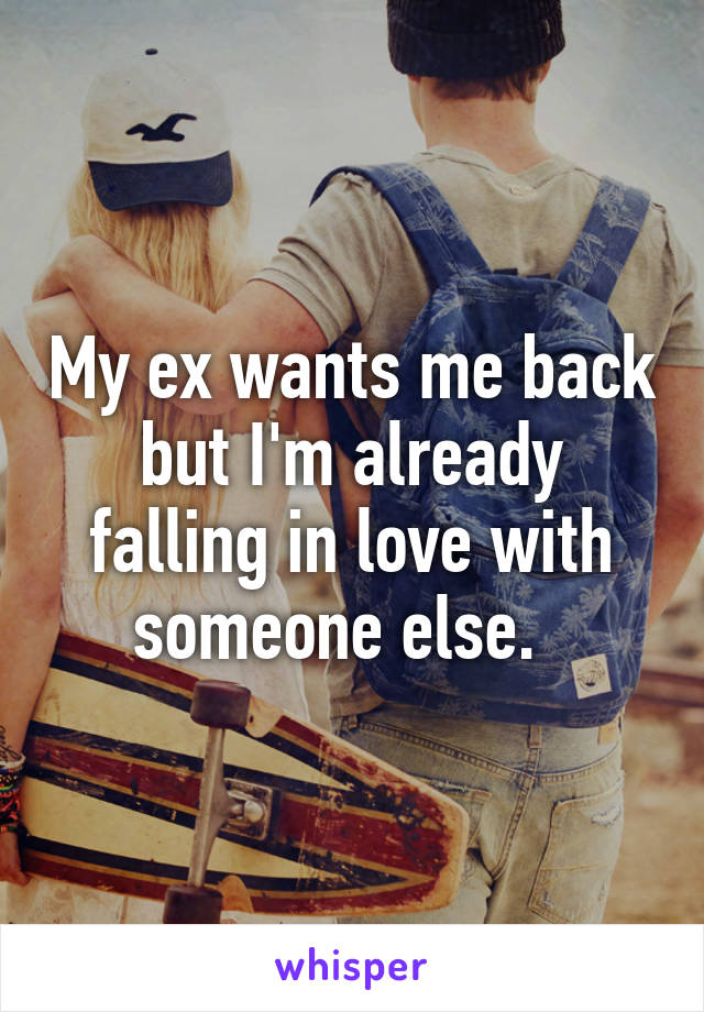 My ex wants me back but I'm already falling in love with someone else.  