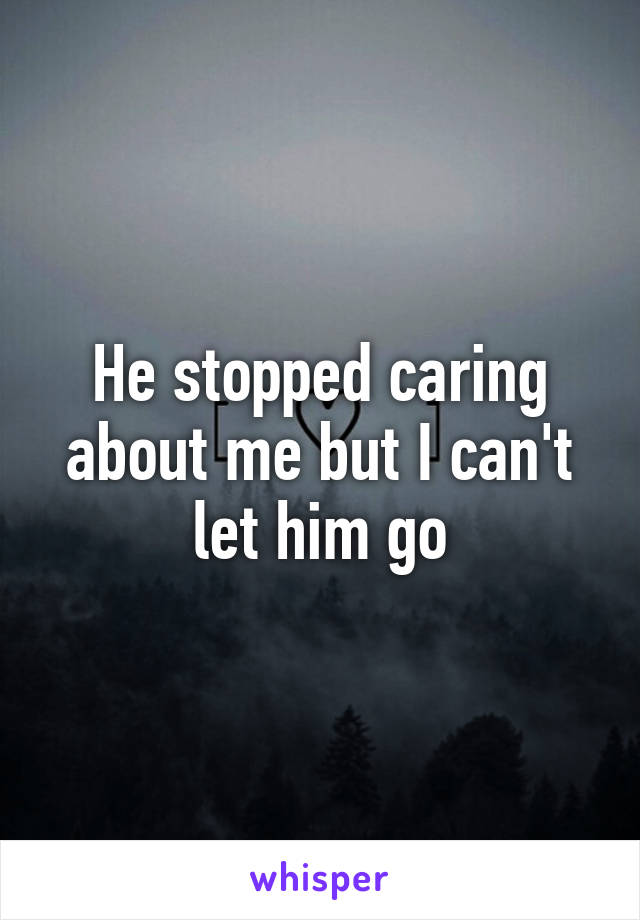 He stopped caring about me but I can't let him go