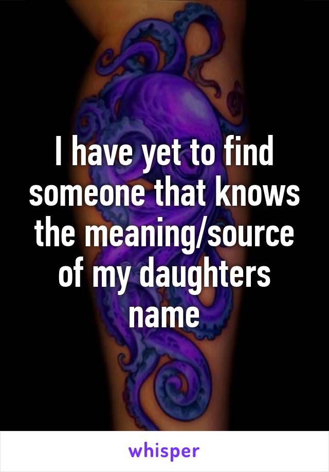 I have yet to find someone that knows the meaning/source of my daughters name