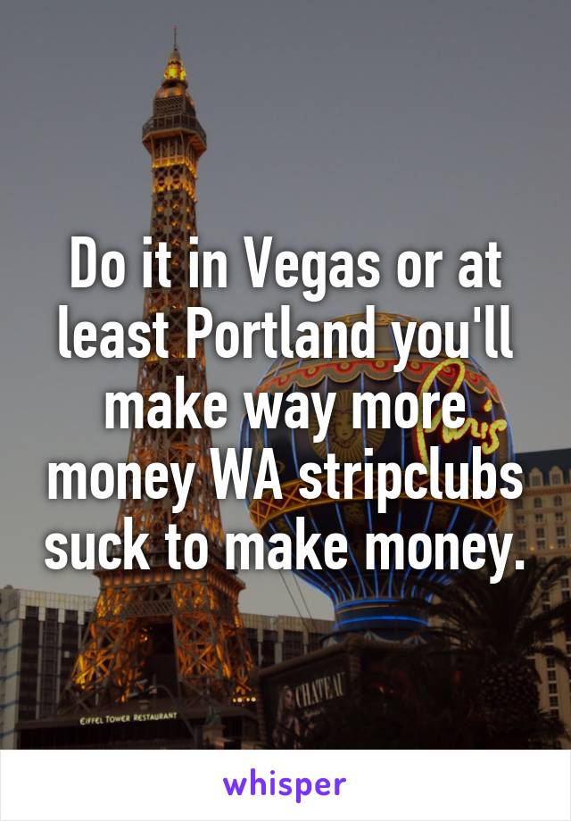 Do it in Vegas or at least Portland you'll make way more money WA stripclubs suck to make money.