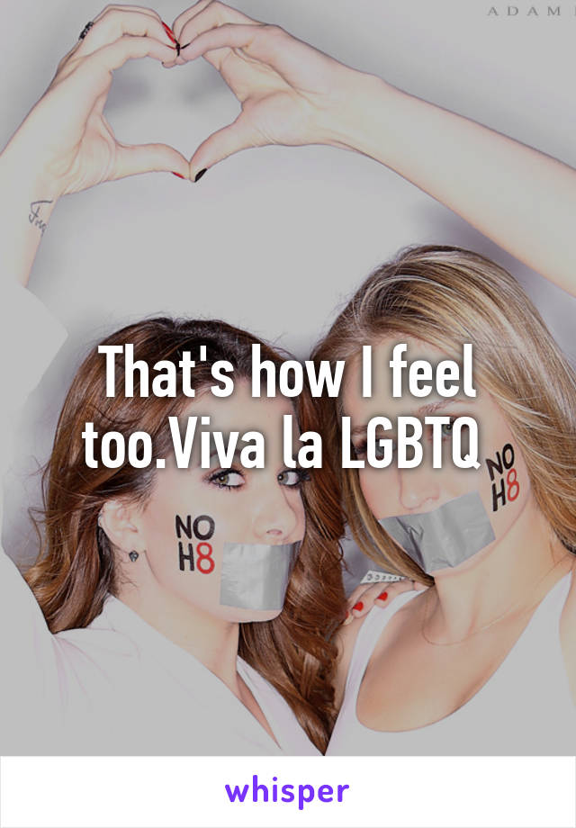 That's how I feel too.Viva la LGBTQ 