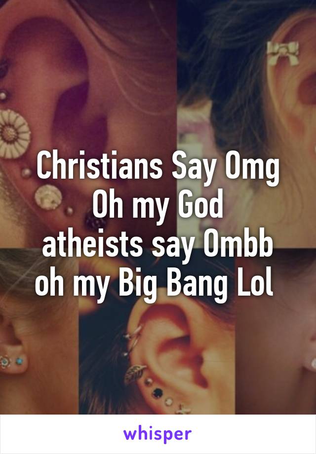 Christians Say Omg
Oh my God
atheists say Ombb
oh my Big Bang Lol 