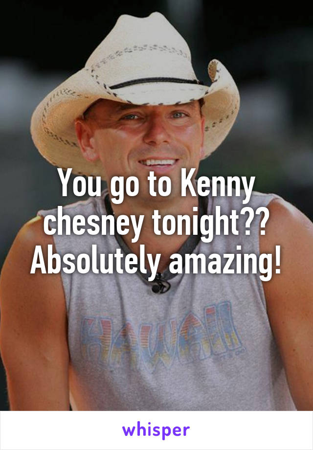 You go to Kenny chesney tonight?? Absolutely amazing!