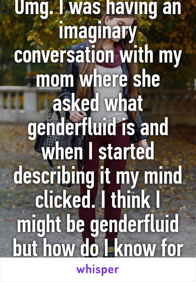 Omg. I was having an imaginary conversation with my mom where she asked what genderfluid is and when I started describing it my mind clicked. I think I might be genderfluid but how do I know for sure?