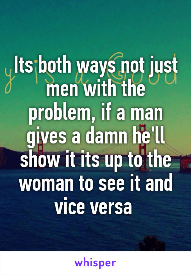 Its both ways not just men with the problem, if a man gives a damn he'll show it its up to the woman to see it and vice versa 