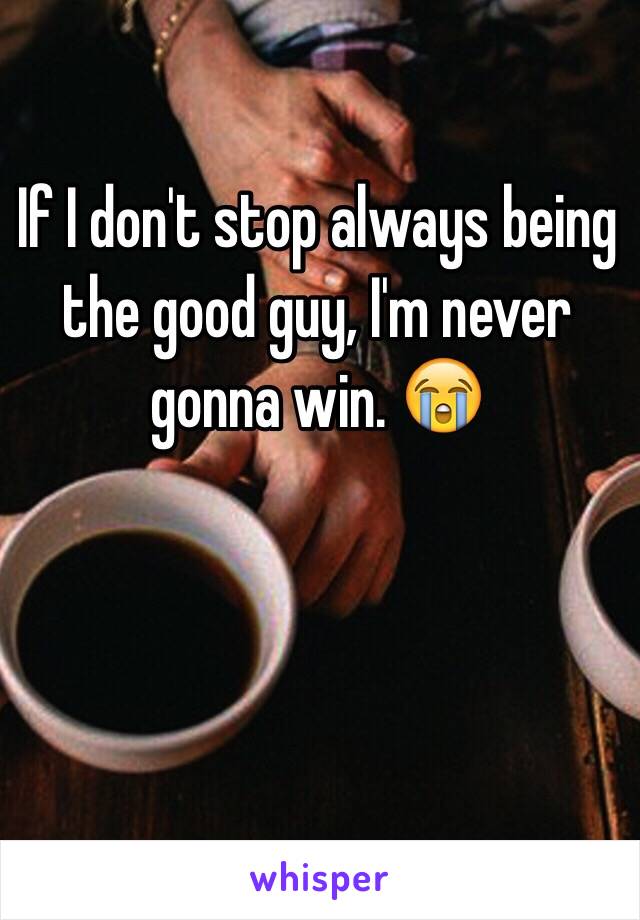 If I don't stop always being the good guy, I'm never gonna win. 😭