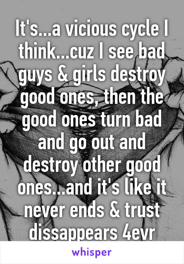 It's...a vicious cycle I think...cuz I see bad guys & girls destroy good ones, then the good ones turn bad and go out and destroy other good ones...and it's like it never ends & trust dissappears 4evr