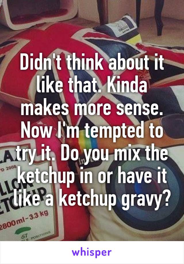 Didn't think about it like that. Kinda makes more sense. Now I'm tempted to try it. Do you mix the ketchup in or have it like a ketchup gravy?